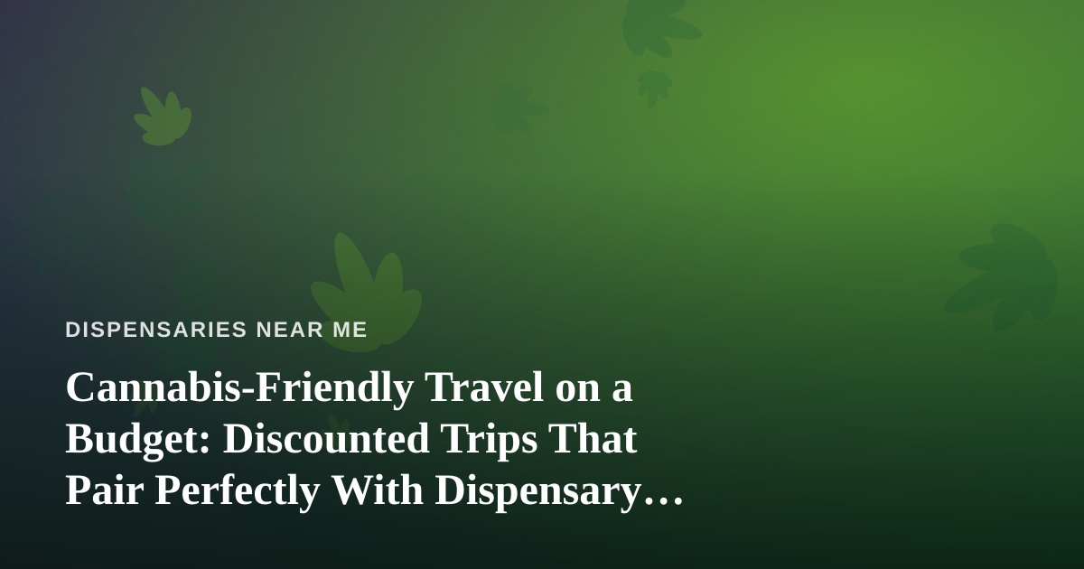 Cannabis-Friendly Travel on a Budget: Discounted Trips That Pair Perfectly With Dispensary Tourism