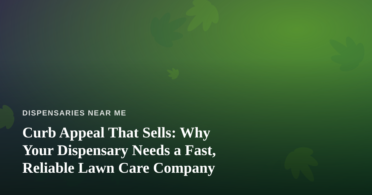 Curb Appeal That Sells: Why Your Dispensary Needs a Fast, Reliable Lawn Care Company