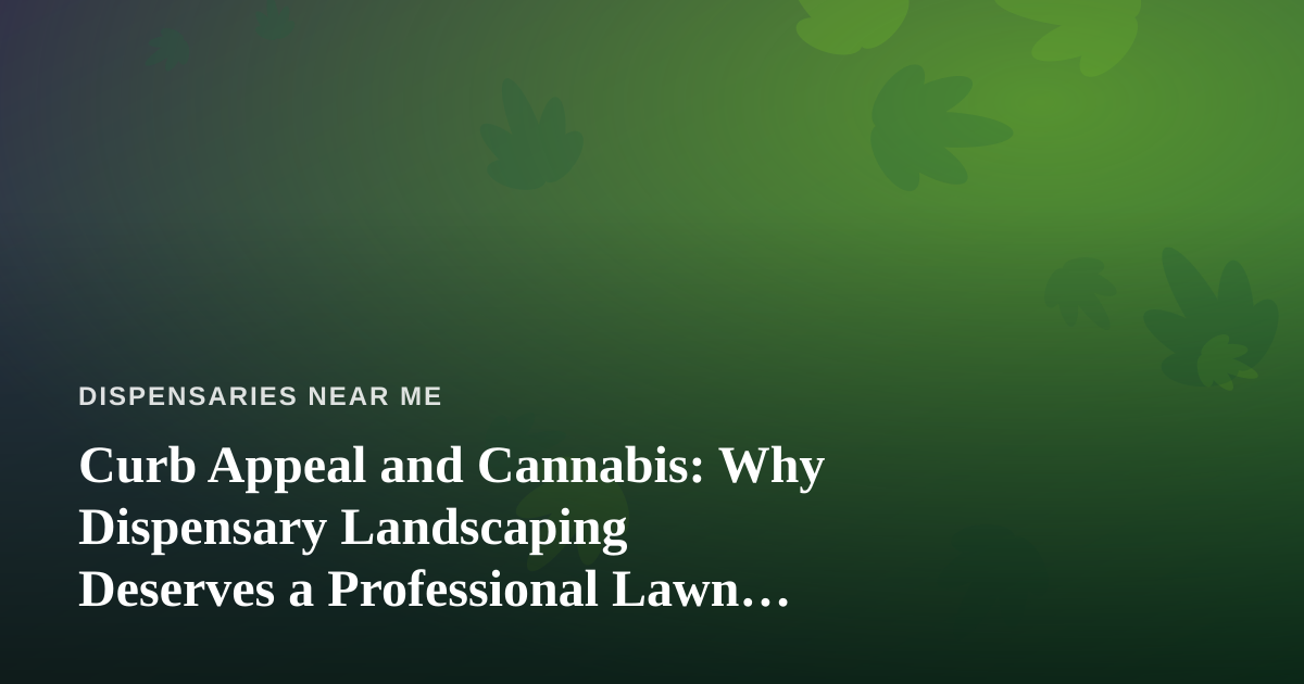 Curb Appeal and Cannabis: Why Dispensary Landscaping Deserves a Professional Lawn Care Partner