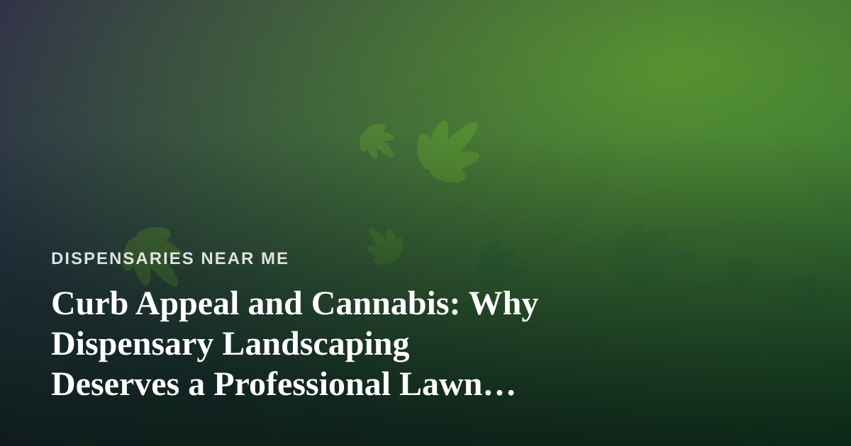 Curb Appeal and Cannabis: Why Dispensary Landscaping Deserves a Professional Lawn Care Partner