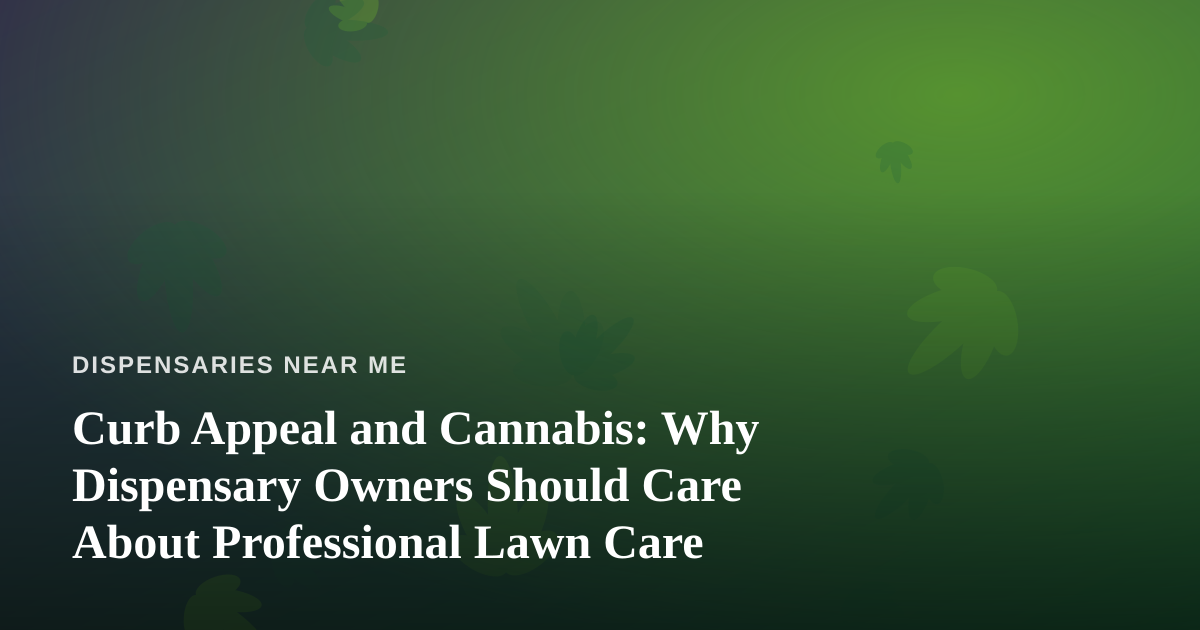 Curb Appeal and Cannabis: Why Dispensary Owners Should Care About Professional Lawn Care
