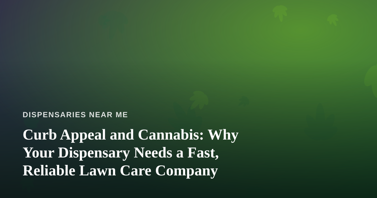 Curb Appeal and Cannabis: Why Your Dispensary Needs a Fast, Reliable Lawn Care Company