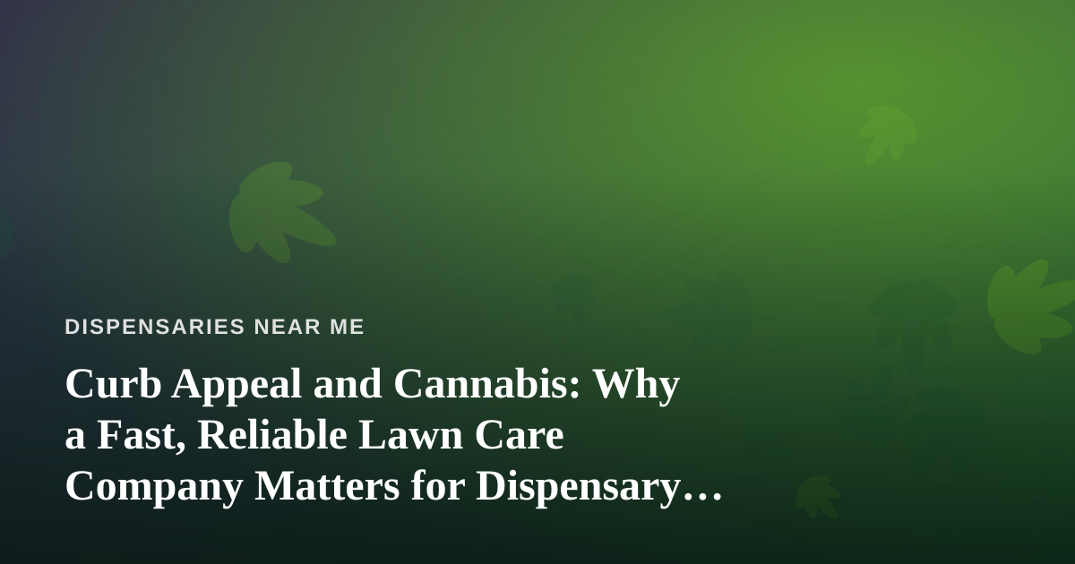 Curb Appeal and Cannabis: Why a Fast, Reliable Lawn Care Company Matters for Dispensary Property