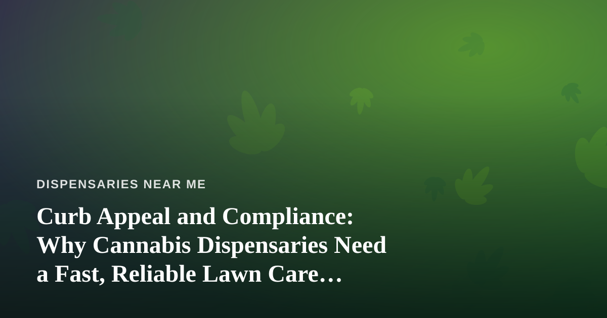 Curb Appeal and Compliance: Why Cannabis Dispensaries Need a Fast, Reliable Lawn Care Partner