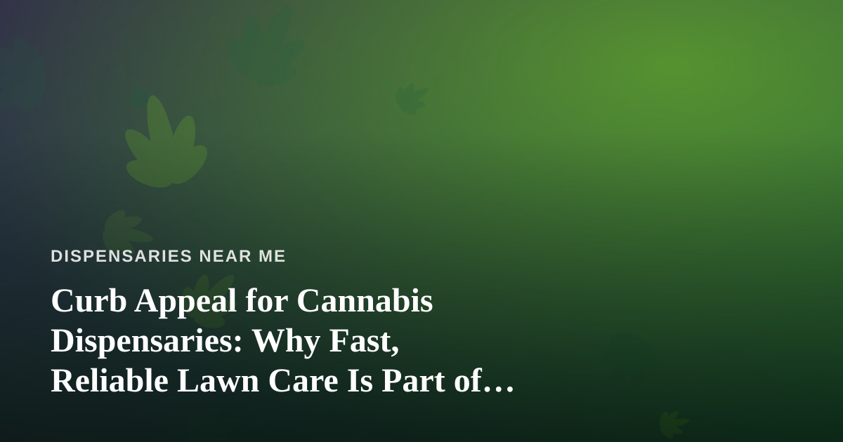 Curb Appeal for Cannabis Dispensaries: Why Fast, Reliable Lawn Care Is Part of Your Brand