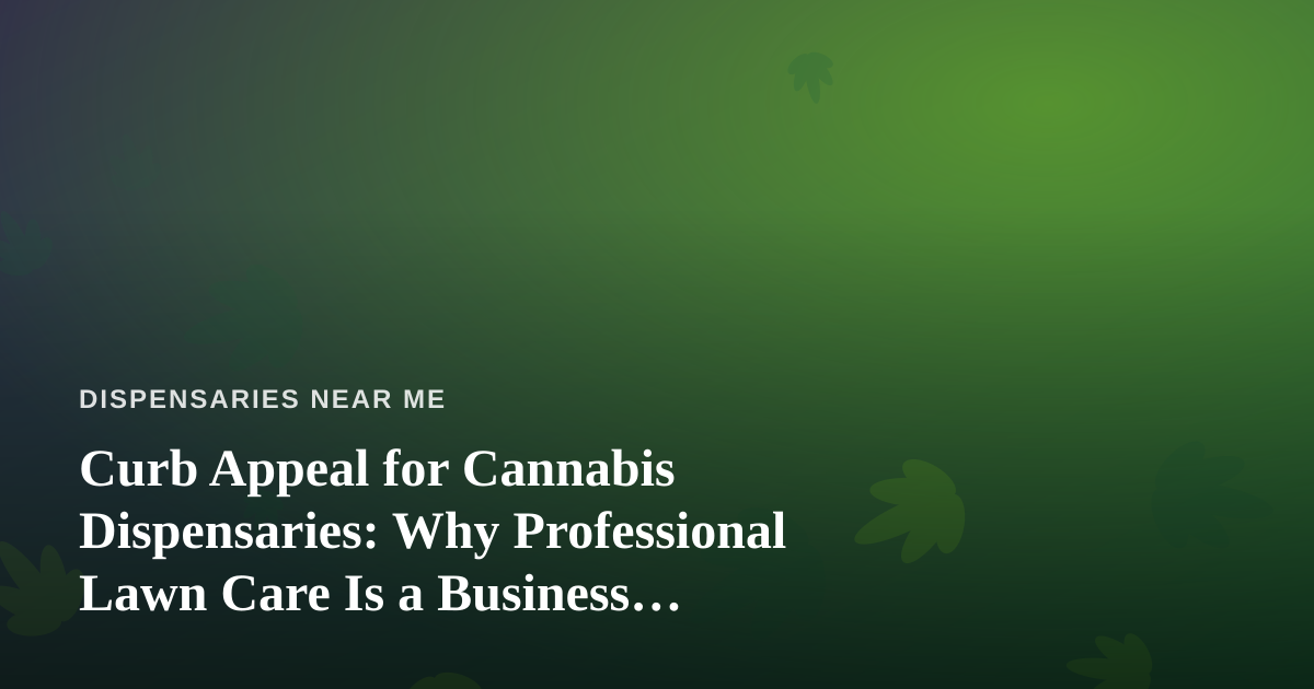Curb Appeal for Cannabis Dispensaries: Why Professional Lawn Care Is a Business Investment