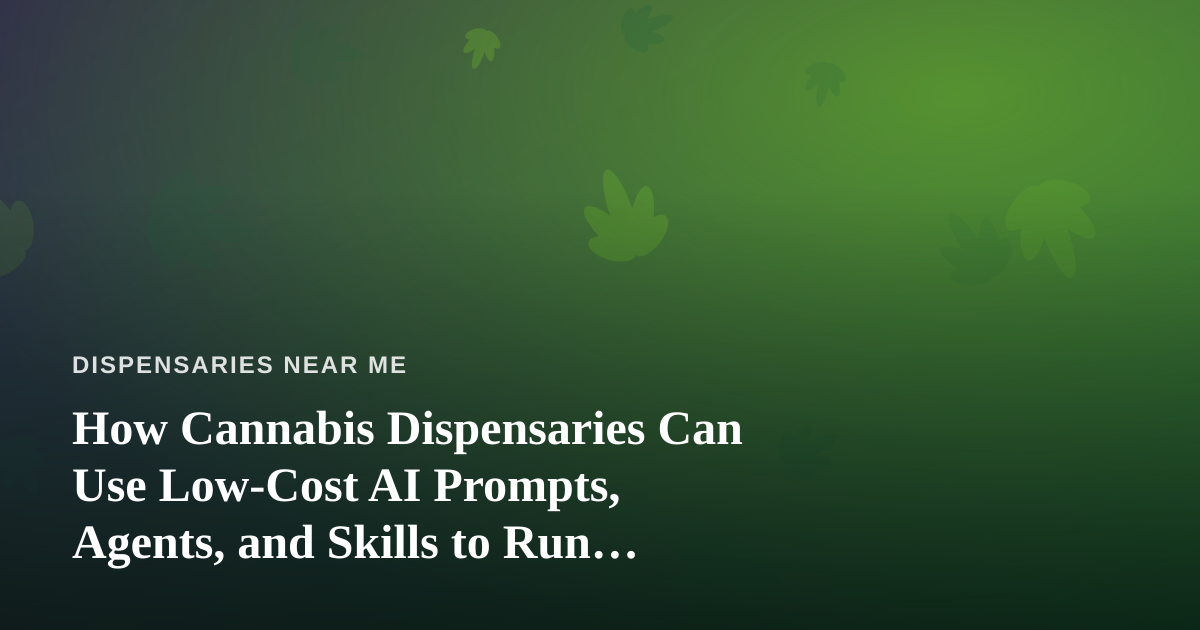 How Cannabis Dispensaries Can Use Low-Cost AI Prompts, Agents, and Skills to Run Smarter