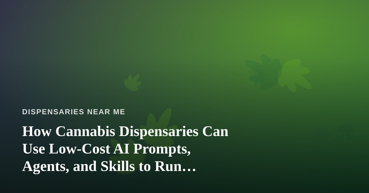 How Cannabis Dispensaries Can Use Low-Cost AI Prompts, Agents, and Skills to Run Smarter