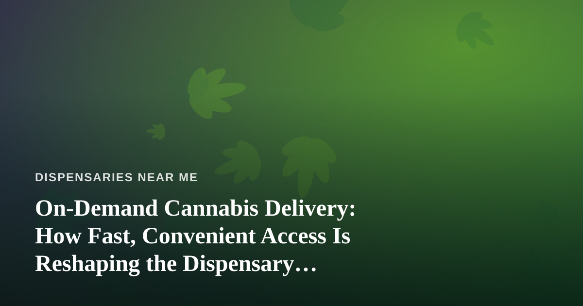On-Demand Cannabis Delivery: How Fast, Convenient Access Is Reshaping the Dispensary Experience