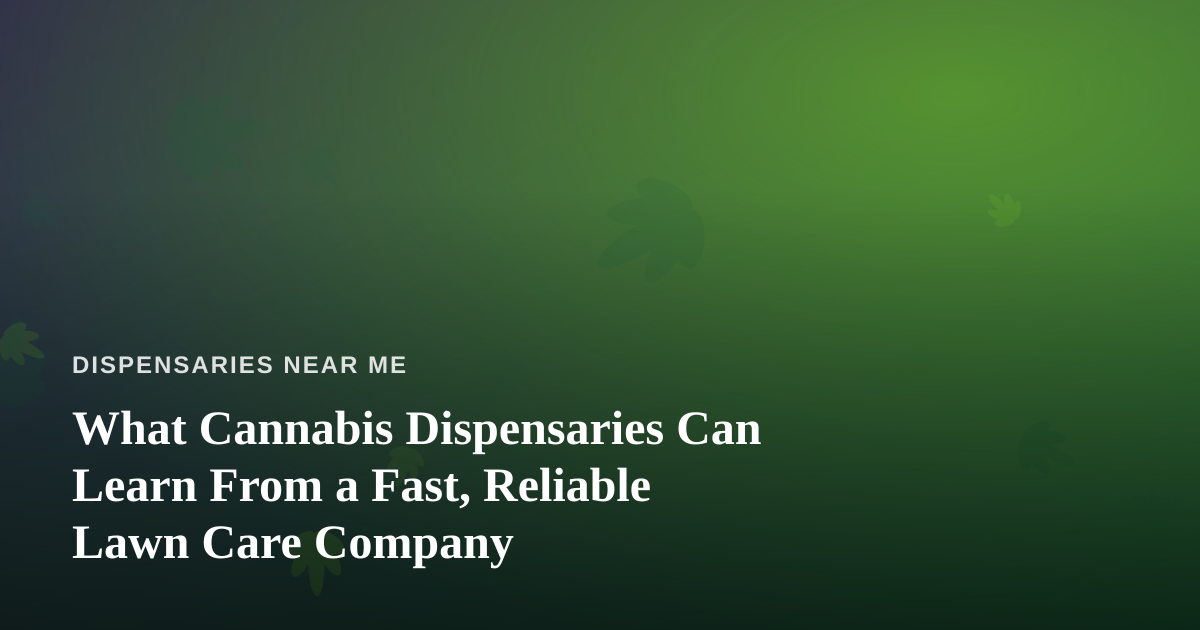 What Cannabis Dispensaries Can Learn From a Fast, Reliable Lawn Care Company