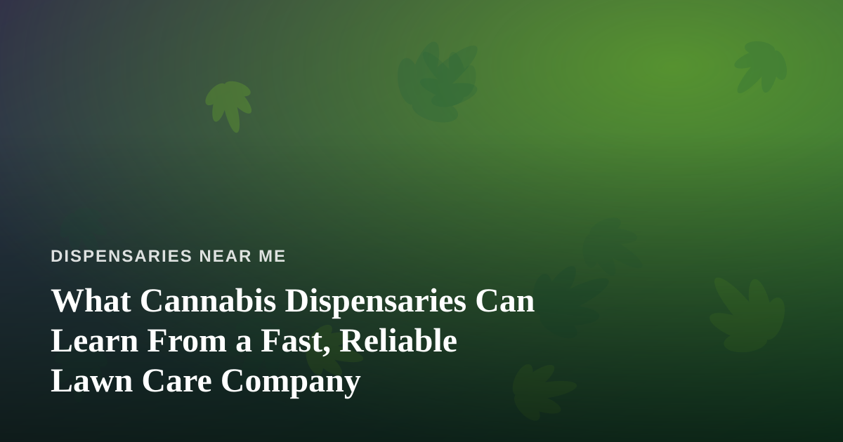What Cannabis Dispensaries Can Learn From a Fast, Reliable Lawn Care Company