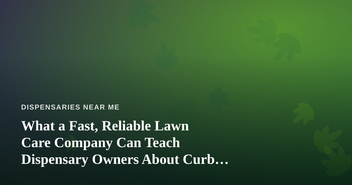 What a Fast, Reliable Lawn Care Company Can Teach Dispensary Owners About Curb Appeal