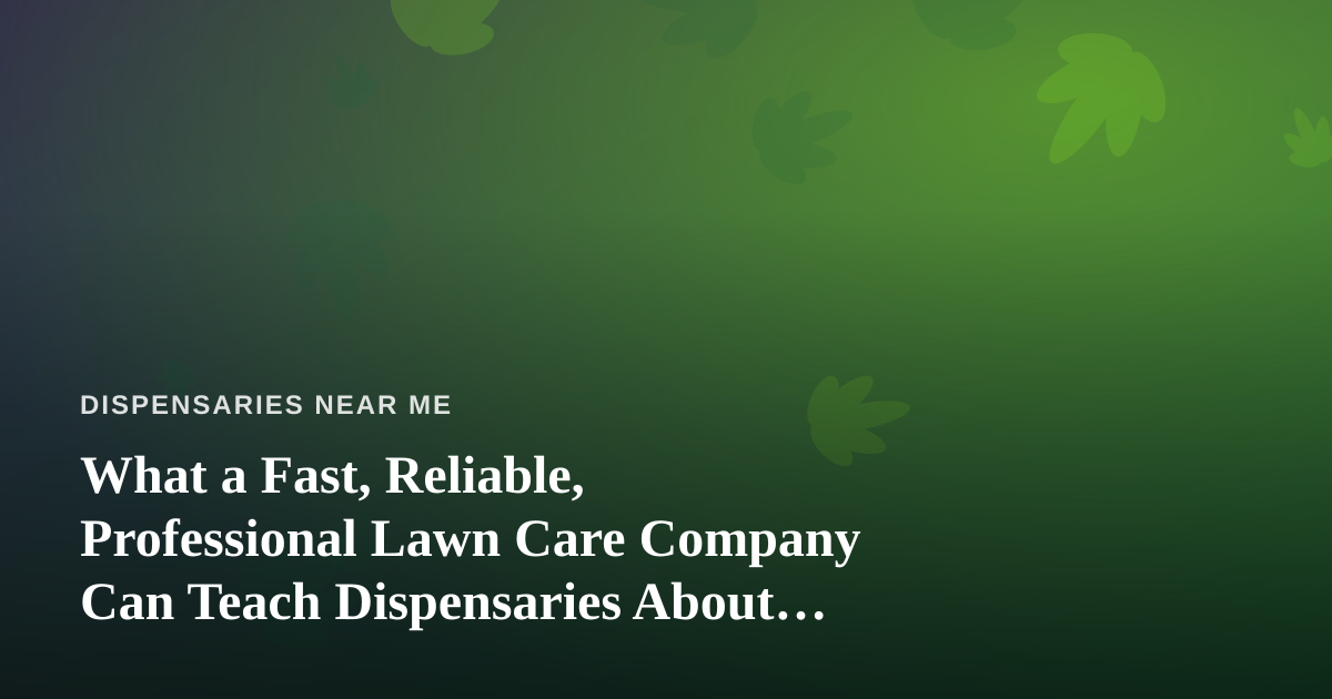 What a Fast, Reliable, Professional Lawn Care Company Can Teach Dispensaries About Winning Local Trust