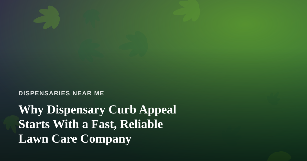 Why Dispensary Curb Appeal Starts With a Fast, Reliable Lawn Care Company