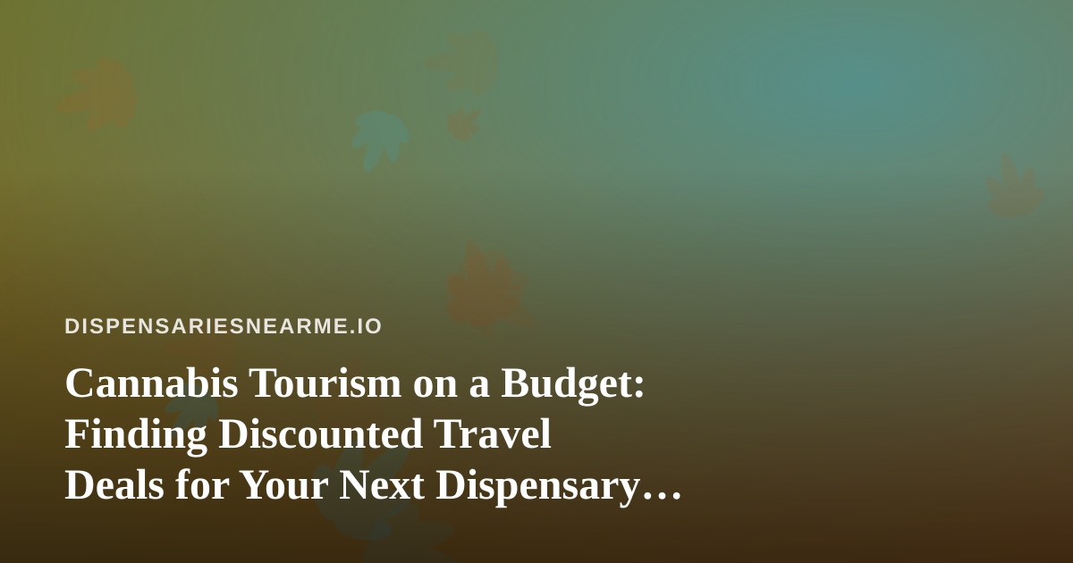 Cannabis Tourism on a Budget: Finding Discounted Travel Deals for Your Next Dispensary Road Trip