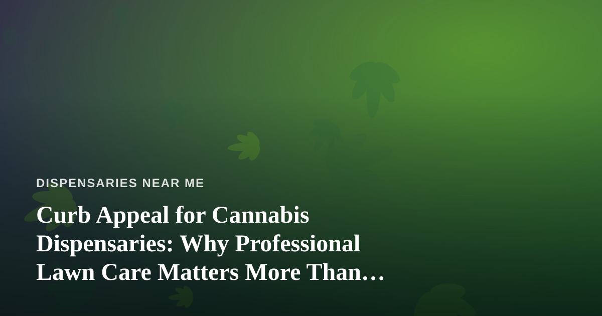 Curb Appeal for Cannabis Dispensaries: Why Professional Lawn Care Matters More Than You Think