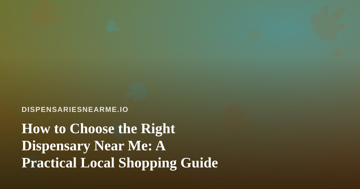How to Choose the Right Dispensary Near Me: A Practical Local Shopping Guide