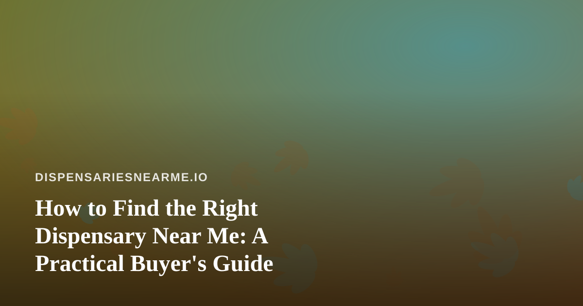 How to Find the Right Dispensary Near Me: A Practical Buyer’s Guide