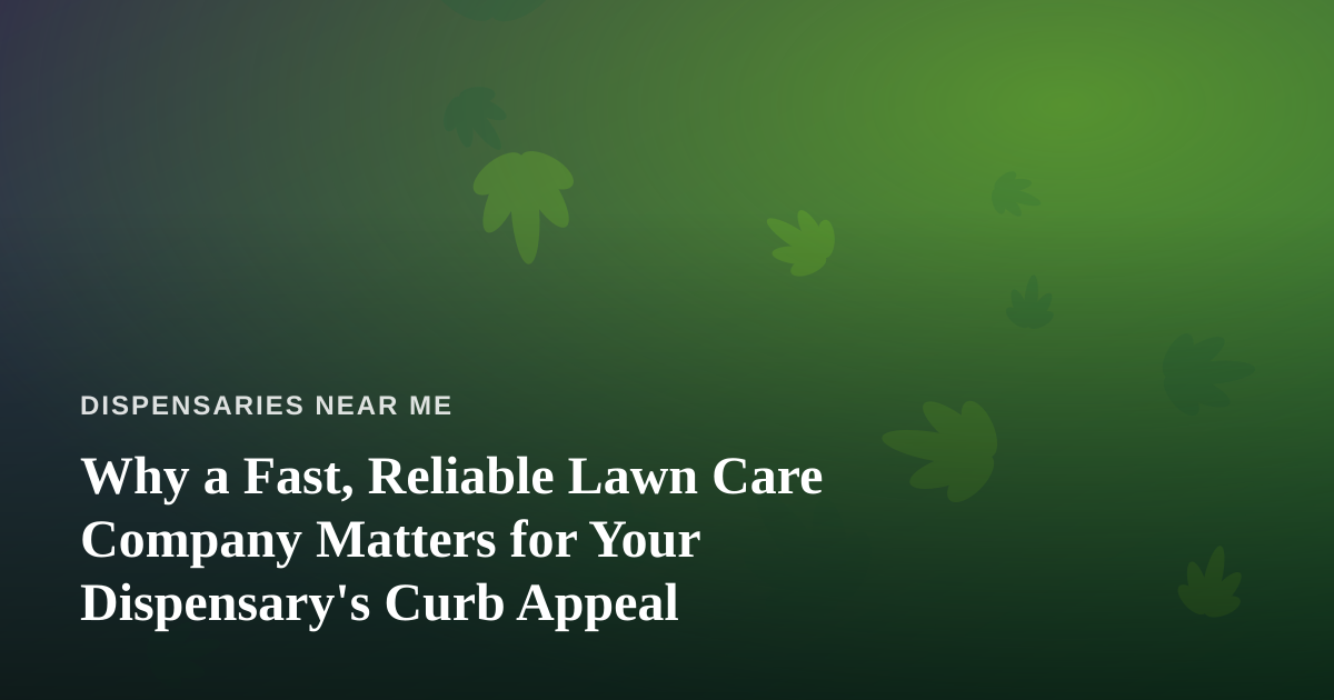 Why a Fast, Reliable Lawn Care Company Matters for Your Dispensary’s Curb Appeal