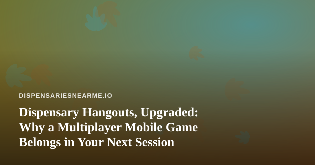 Dispensary Hangouts, Upgraded: Why a Multiplayer Mobile Game Belongs in Your Next Session