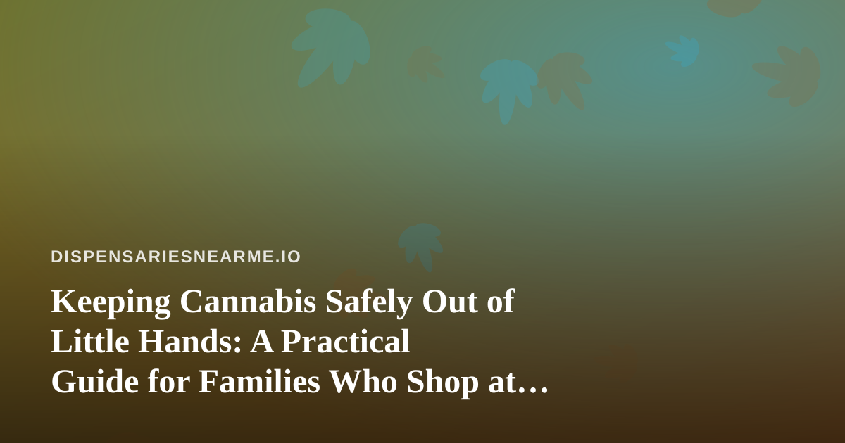 Keeping Cannabis Safely Out of Little Hands: A Practical Guide for Families Who Shop at Dispensaries
