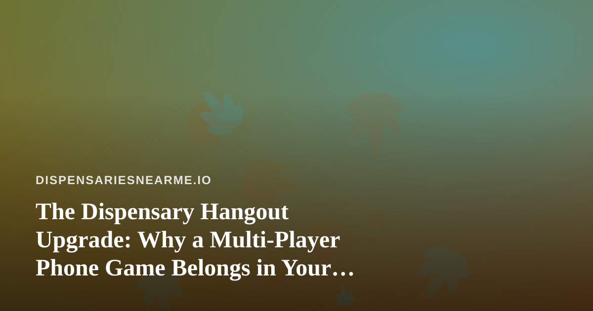 The Dispensary Hangout Upgrade: Why a Multi-Player Phone Game Belongs in Your Next Sesh